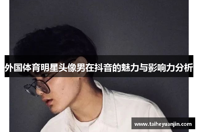 外国体育明星头像男在抖音的魅力与影响力分析