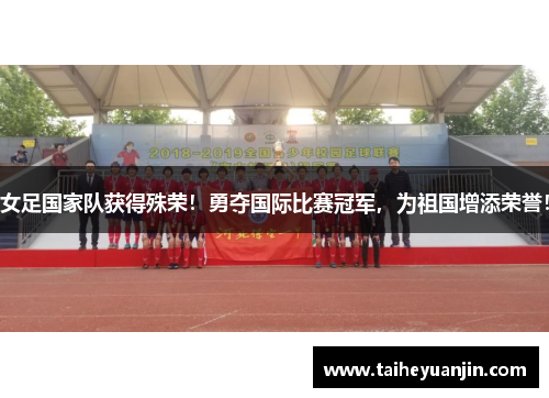 女足国家队获得殊荣！勇夺国际比赛冠军，为祖国增添荣誉！