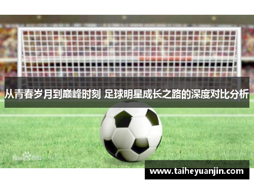 从青春岁月到巅峰时刻 足球明星成长之路的深度对比分析