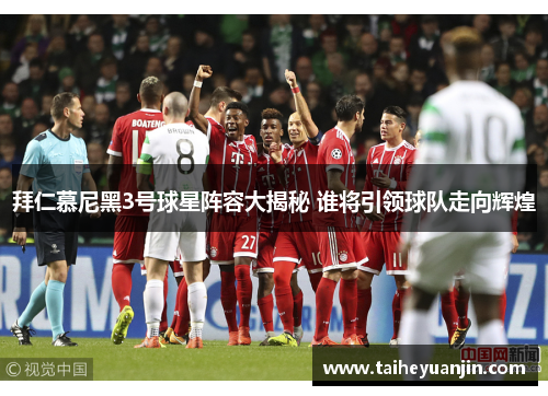 拜仁慕尼黑3号球星阵容大揭秘 谁将引领球队走向辉煌