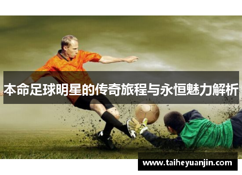 本命足球明星的传奇旅程与永恒魅力解析