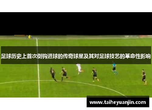 足球历史上首次倒钩进球的传奇球星及其对足球技艺的革命性影响