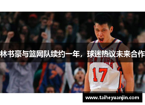林书豪与篮网队续约一年，球迷热议未来合作