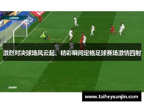 激烈对决球场风云起，精彩瞬间定格足球赛场激情四射